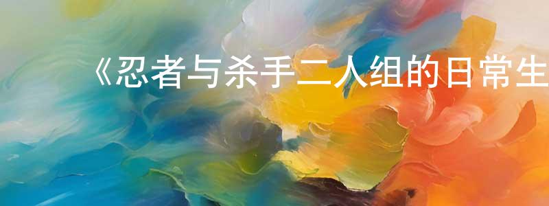陈培敏发布《忍者与杀手二人组的日常生活》详情介绍_忍者与杀手二人组的日常生活已完结在线观看_忍者与杀手二人组的日常生活迅雷下载_日漫